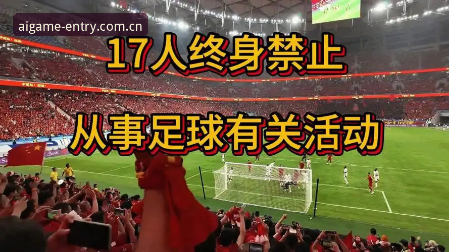 足协第三批禁足名单最新消息：17人终身禁足、48人禁业，爱游戏入口快速访问梳理重点